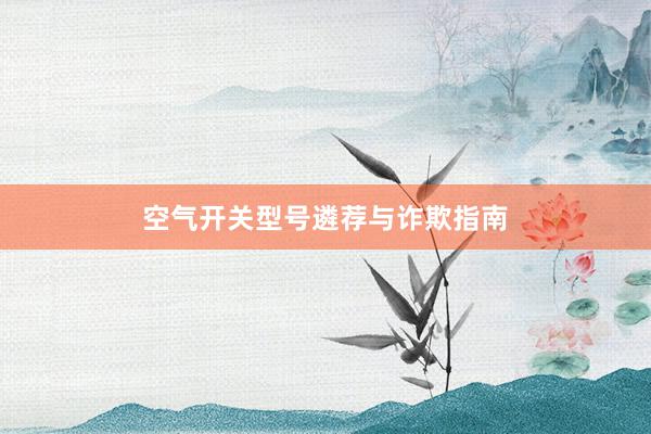 空气开关型号遴荐与诈欺指南