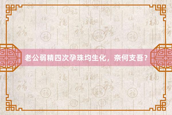 老公弱精四次孕珠均生化，奈何支吾？