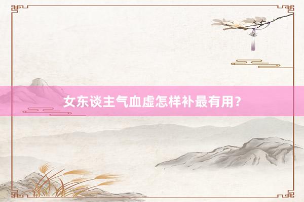 女东谈主气血虚怎样补最有用？