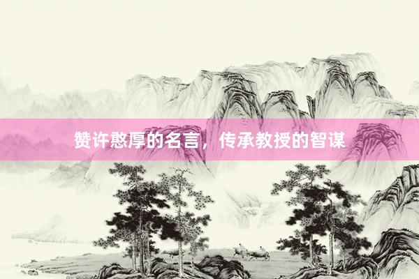 赞许憨厚的名言，传承教授的智谋