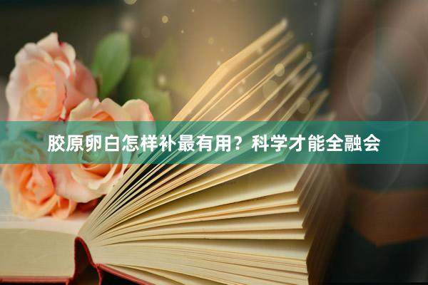 胶原卵白怎样补最有用？科学才能全融会