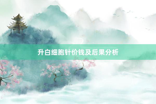 升白细胞针价钱及后果分析