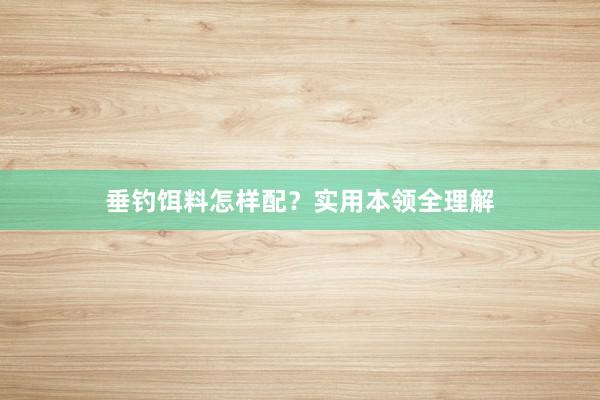 垂钓饵料怎样配?实用本领全理解