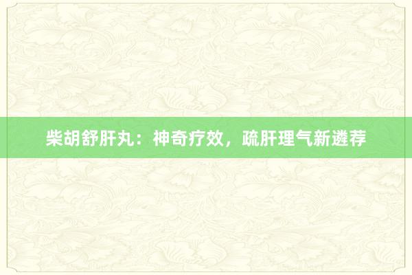 柴胡舒肝丸：神奇疗效，疏肝理气新遴荐