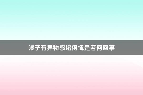 嗓子有异物感堵得慌是若何回事