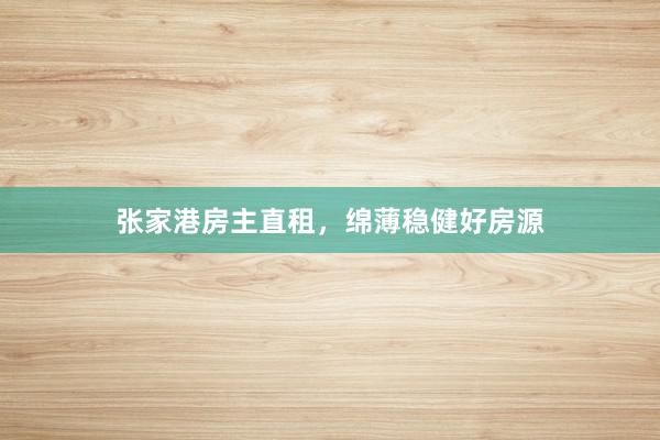 张家港房主直租,绵薄稳健好房源